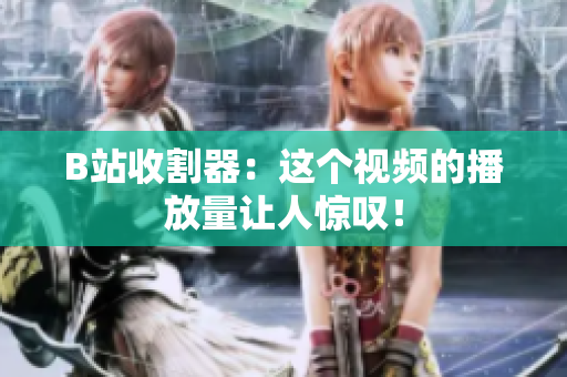 B站收割器：這個(gè)視頻的播放量讓人驚嘆！