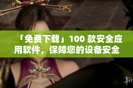 「免費下載」100 款安全應(yīng)用軟件，保障您的設(shè)備安全