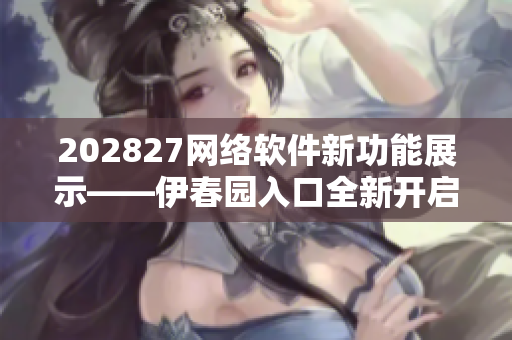 202827網(wǎng)絡(luò)軟件新功能展示——伊春園入口全新開啟