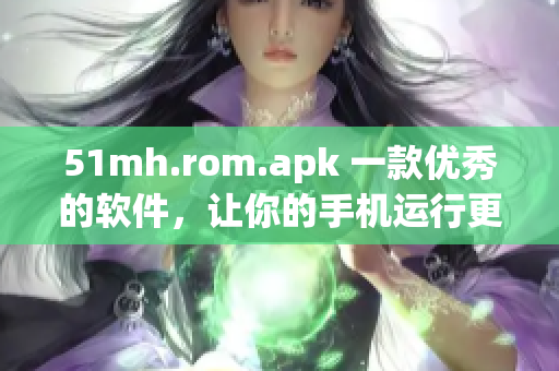 51mh.rom.apk 一款優(yōu)秀的軟件，讓你的手機運行更加流暢