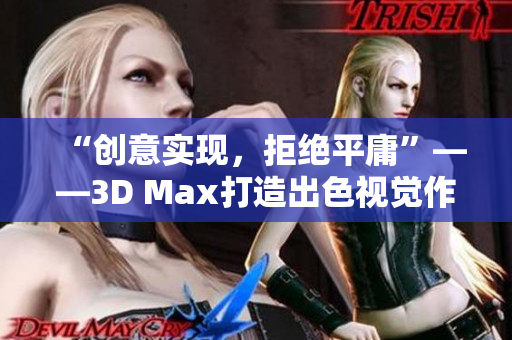 “創(chuàng)意實(shí)現(xiàn)，拒絕平庸”——3D Max打造出色視覺作品