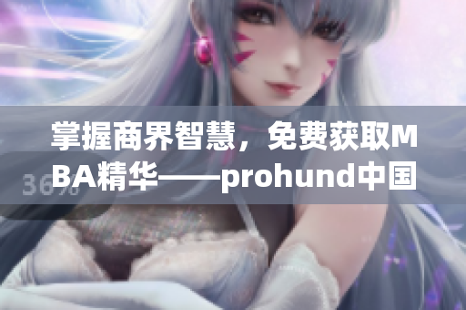 掌握商界智慧，免費獲取MBA精華——prohund中國免費版MBA智庫全解析