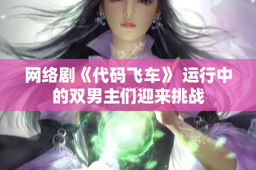 網(wǎng)絡(luò)劇《代碼飛車(chē)》 運(yùn)行中的雙男主們迎來(lái)挑戰(zhàn)