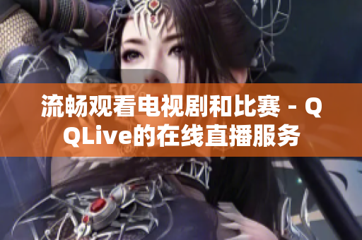 流暢觀看電視劇和比賽 - QQLive的在線直播服務