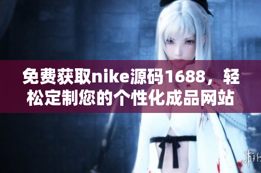 免費獲取nike源碼1688，輕松定制您的個性化成品網站