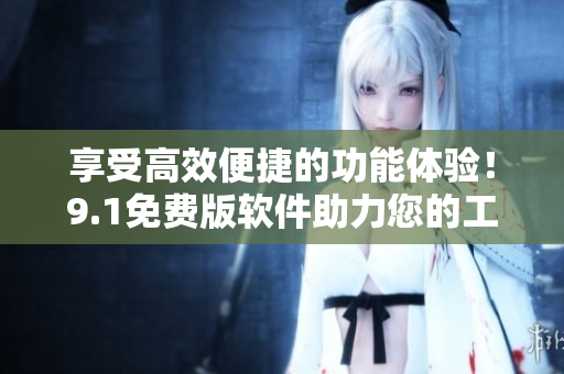 享受高效便捷的功能體驗！9.1免費版軟件助力您的工作！