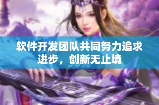 軟件開發(fā)團隊共同努力追求進步，創(chuàng)新無止境