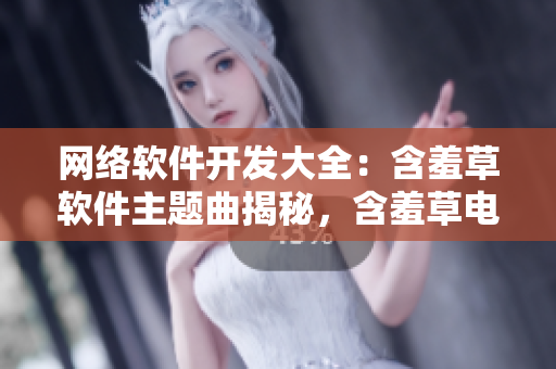 網(wǎng)絡(luò)軟件開發(fā)大全：含羞草軟件主題曲揭秘，含羞草電視劇全方位解讀