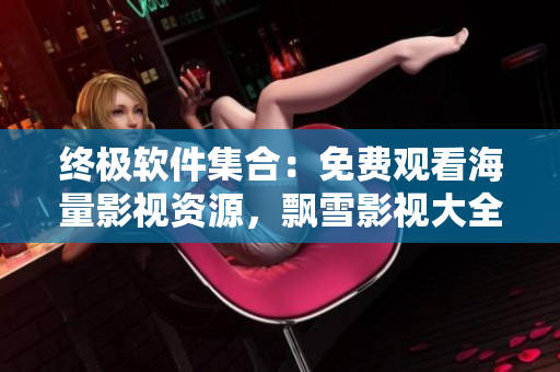 終極軟件集合：免費(fèi)觀看海量影視資源，飄雪影視大全助你暢享視聽(tīng)盛宴！