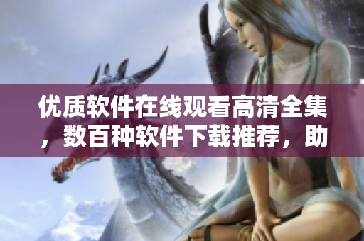 優(yōu)質(zhì)軟件在線觀看高清全集，數(shù)百種軟件下載推薦，助您打造高效生產(chǎn)力！