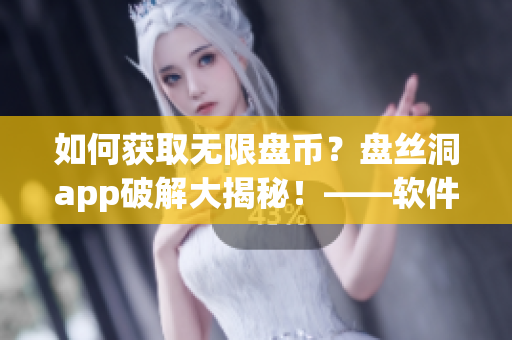 如何獲取無(wú)限盤(pán)幣？盤(pán)絲洞app破解大揭秘！——軟件技巧分享