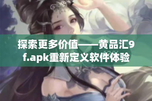 探索更多價值——黃品匯9f.apk重新定義軟件體驗