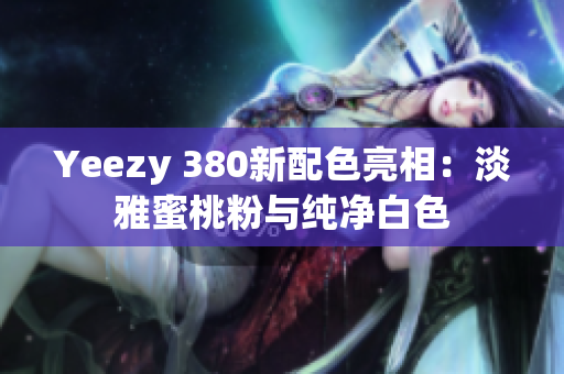 Yeezy 380新配色亮相：淡雅蜜桃粉與純凈白色