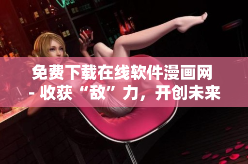 免費(fèi)下載在線軟件漫畫網(wǎng) - 收獲“敵”力，開(kāi)創(chuàng)未來(lái)