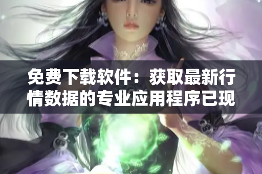 免費下載軟件：獲取最新行情數(shù)據的專業(yè)應用程序已現(xiàn)身