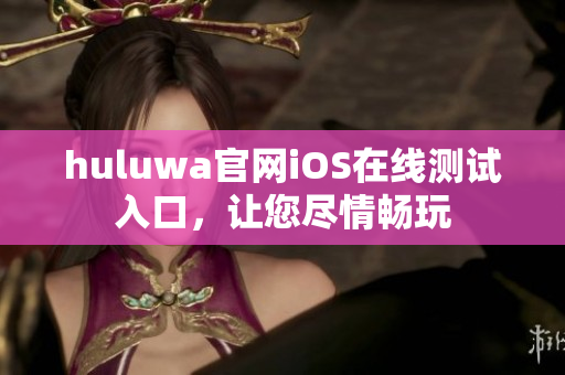 huluwa官網(wǎng)iOS在線測試入口，讓您盡情暢玩