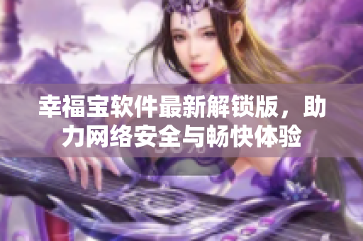 幸福寶軟件最新解鎖版，助力網(wǎng)絡(luò)安全與暢快體驗