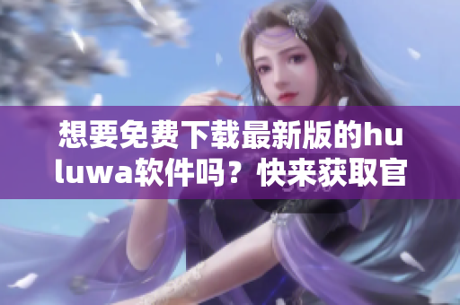 想要免費(fèi)下載最新版的huluwa軟件嗎？快來獲取官方安裝包吧！
