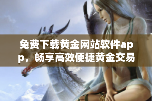 免費下載黃金網(wǎng)站軟件app，暢享高效便捷黃金交易