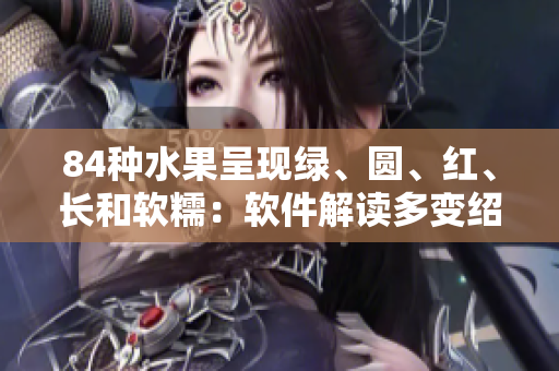 84種水果呈現(xiàn)綠、圓、紅、長和軟糯：軟件解讀多變紹指導果然