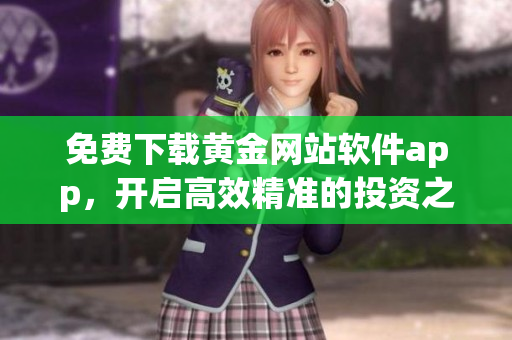 免費(fèi)下載黃金網(wǎng)站軟件app，開啟高效精準(zhǔn)的投資之旅！