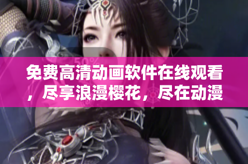 免費(fèi)高清動(dòng)畫軟件在線觀看，盡享浪漫櫻花，盡在動(dòng)漫軟件專區(qū)