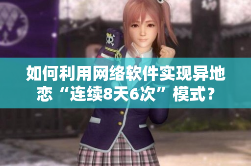 如何利用網(wǎng)絡(luò)軟件實現(xiàn)異地戀“連續(xù)8天6次”模式？