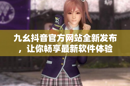 九幺抖音官方網(wǎng)站全新發(fā)布，讓你暢享最新軟件體驗(yàn)