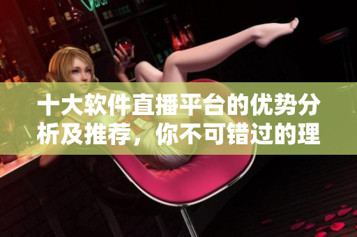 十大軟件直播平臺的優(yōu)勢分析及推薦，你不可錯過的理由!