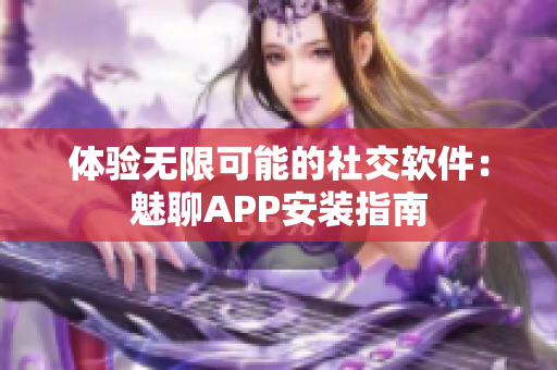 體驗無限可能的社交軟件：魅聊APP安裝指南