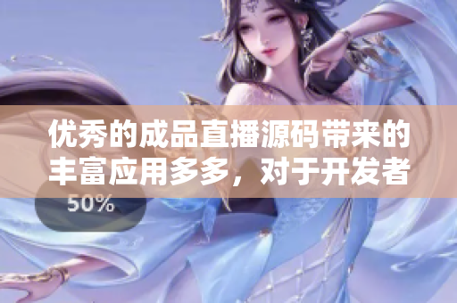 優(yōu)秀的成品直播源碼帶來的豐富應(yīng)用多多，對于開發(fā)者的軟件構(gòu)建有較大幫助