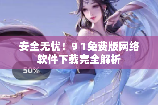 安全無憂！9 1免費版網絡軟件下載完全解析