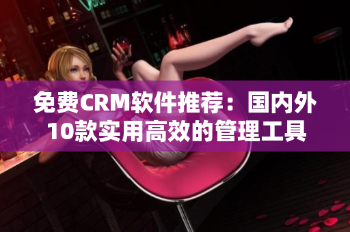 免費CRM軟件推薦：國內外10款實用高效的管理工具