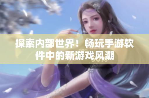 探索內(nèi)部世界！暢玩手游軟件中的新游戲風(fēng)潮