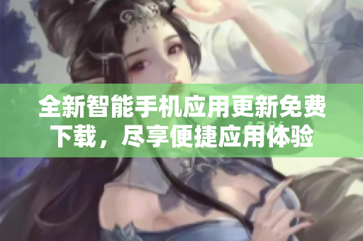 全新智能手機應用更新免費下載，盡享便捷應用體驗