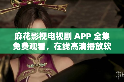 麻花影視電視劇 APP 全集免費(fèi)觀看，在線高清播放軟件最新版