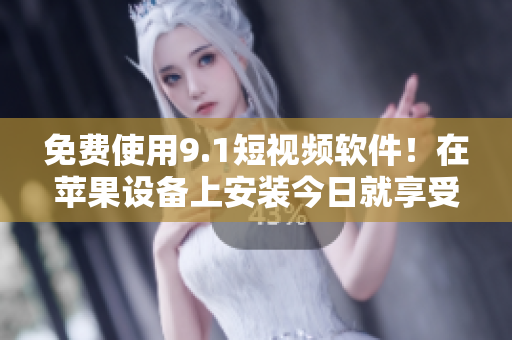 免費(fèi)使用9.1短視頻軟件！在蘋果設(shè)備上安裝今日就享受！