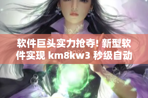 軟件巨頭實(shí)力搶奪! 新型軟件實(shí)現(xiàn) km8kw3 秒級(jí)自動(dòng)跳轉(zhuǎn)
