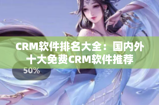 CRM軟件排名大全：國(guó)內(nèi)外十大免費(fèi)CRM軟件推薦