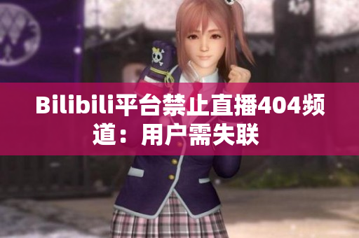 Bilibili平臺(tái)禁止直播404頻道：用戶(hù)需失聯(lián) 