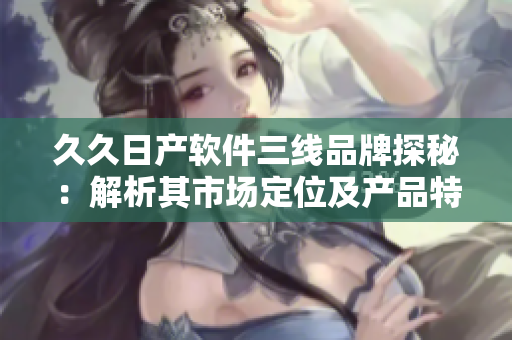 久久日產(chǎn)軟件三線品牌探秘：解析其市場定位及產(chǎn)品特色