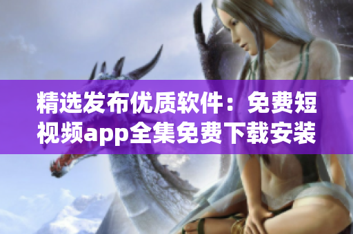 精選發(fā)布優(yōu)質(zhì)軟件：免費(fèi)短視頻app全集免費(fèi)下載安裝指南