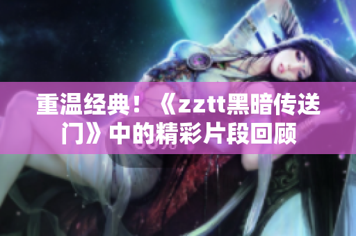 重溫經典！《zztt黑暗傳送門》中的精彩片段回顧