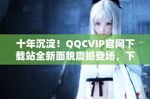 十年沉淀！QQCVIP官網(wǎng)下載站全新面貌震撼登場，下載暢享VIP特權