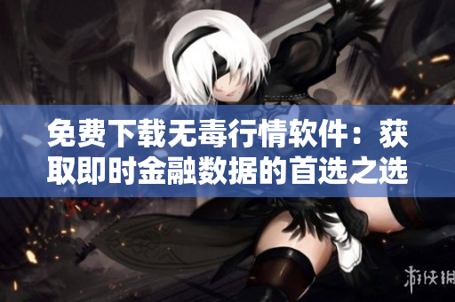 免費(fèi)下載無(wú)毒行情軟件：獲取即時(shí)金融數(shù)據(jù)的首選之選！