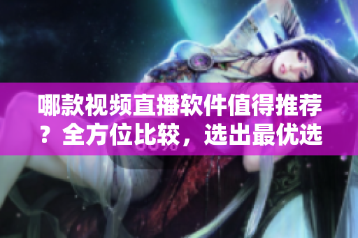 哪款視頻直播軟件值得推薦？全方位比較，選出最優(yōu)選擇