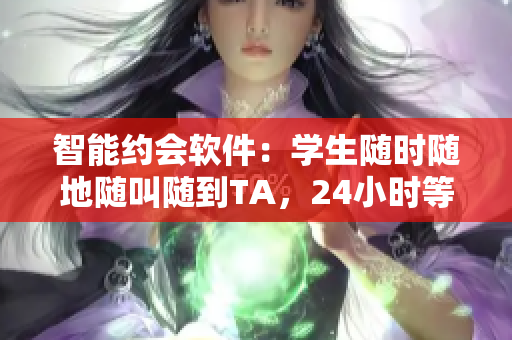 智能約會軟件：學(xué)生隨時隨地隨叫隨到TA，24小時等你呼喚！