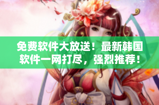 免費軟件大放送！最新韓國軟件一網(wǎng)打盡，強烈推薦！