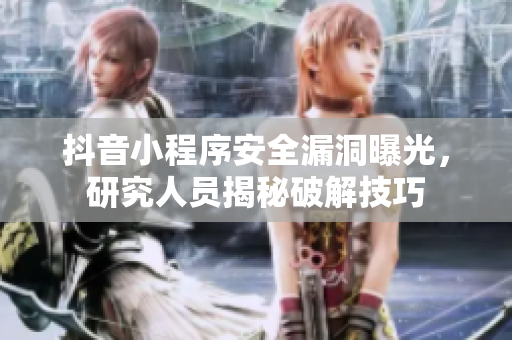 抖音小程序安全漏洞曝光，研究人員揭秘破解技巧