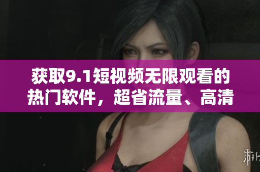 獲取9.1短視頻無(wú)限觀看的熱門軟件，超省流量、高清穩(wěn)定！